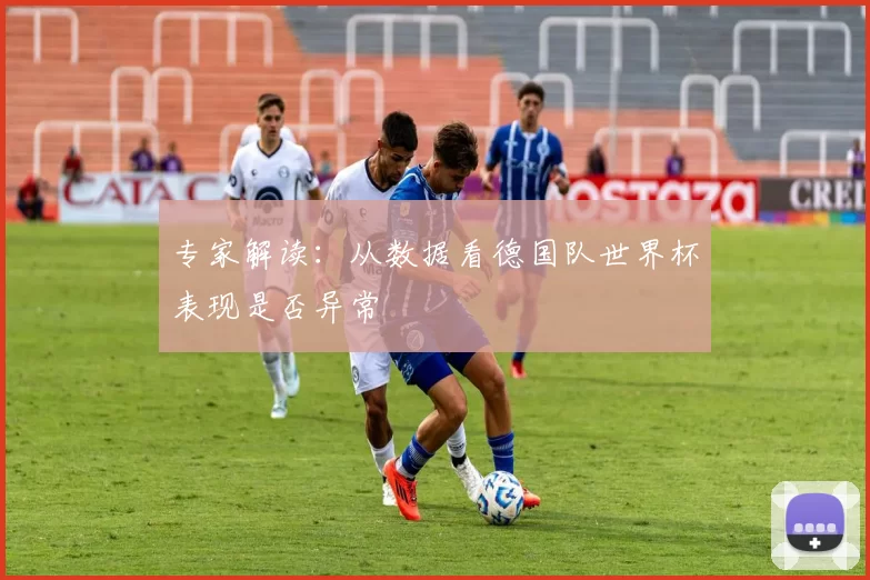专家解读:从数据看德国队世界杯表现是否异常