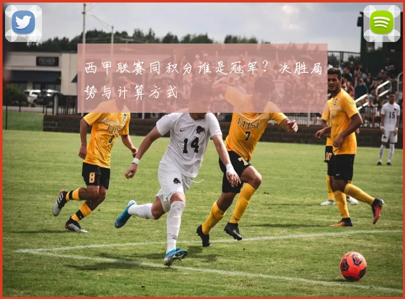 西甲联赛同积分谁是冠军?决胜局势与计算方式