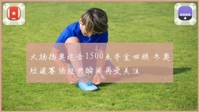 大杨扬奥运会1500米夺金回顾 冬奥短道赛场经典瞬间再受关注