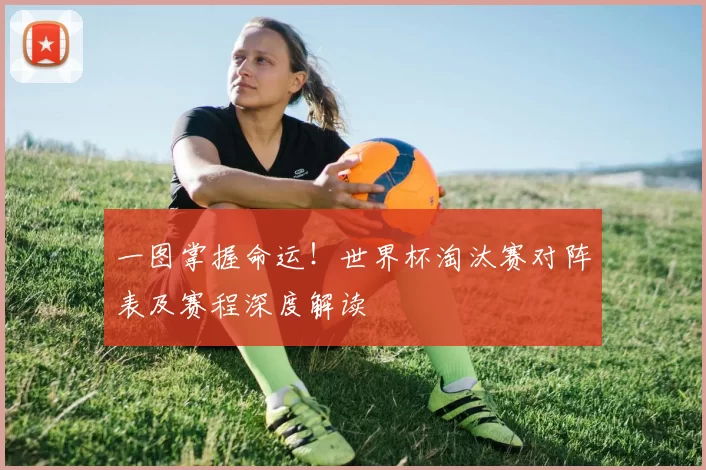 一图掌握命运！世界杯淘汰赛对阵表及赛程深度解读