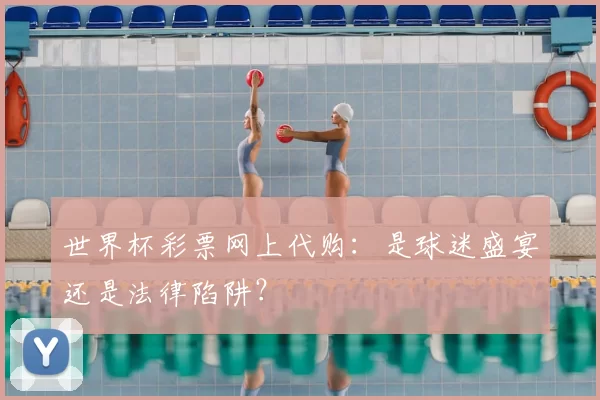 世界杯彩票网上代购：是球迷盛宴还是法律陷阱？