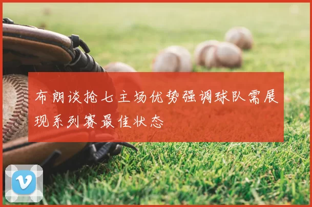 布朗谈抢七主场优势强调球队需展现系列赛最佳状态