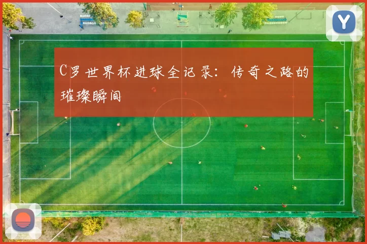 C罗世界杯进球全记录：传奇之路的璀璨瞬间