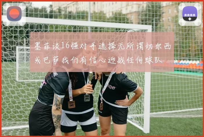 墨菲谈16强对手选择无所谓切尔西或巴萨我们有信心迎战任何球队