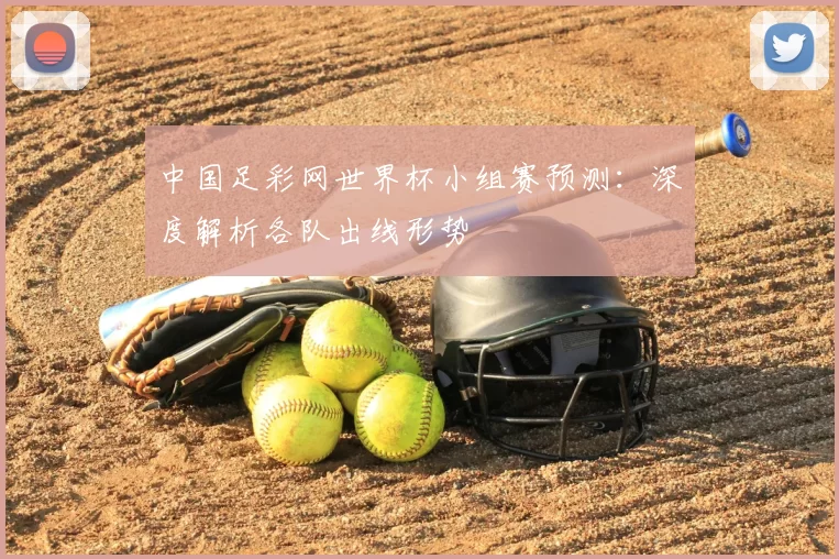 中国足彩网世界杯小组赛预测:深度解析各队出线形势