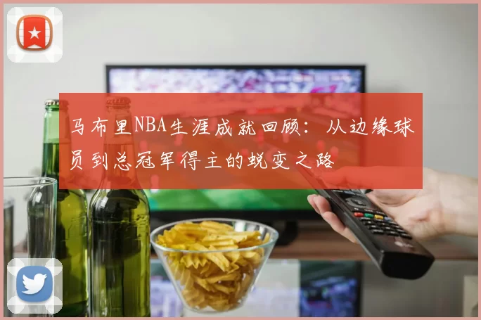 马布里NBA生涯成就回顾:从边缘球员到总冠军得主的蜕变之路