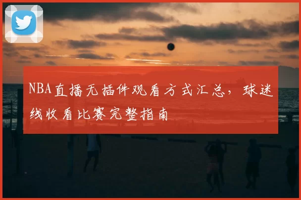 NBA直播无插件观看方式汇总，球迷线收看比赛完整指南