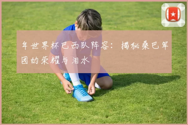 年世界杯巴西队阵容：揭秘桑巴军团的荣耀与泪水