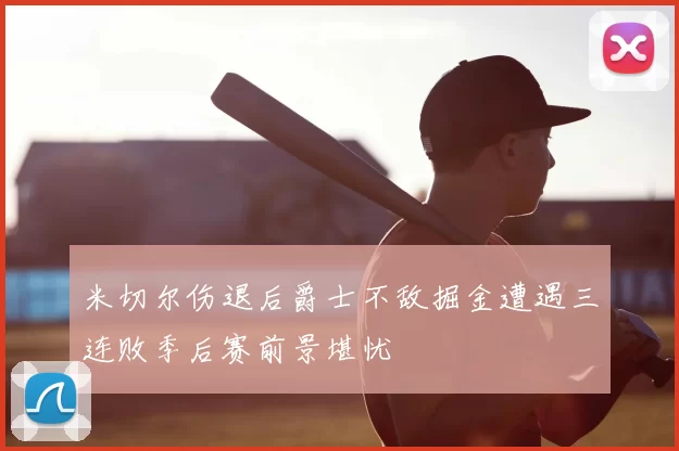米切尔伤退后爵士不敌掘金遭遇三连败季后赛前景堪忧