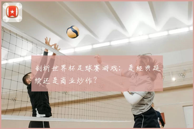 剖析世界杯足球赛游戏:是经典延续还是商业炒作?
