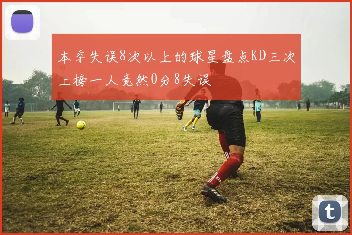 本季失误8次以上的球星盘点KD三次上榜一人竟然0分8失误