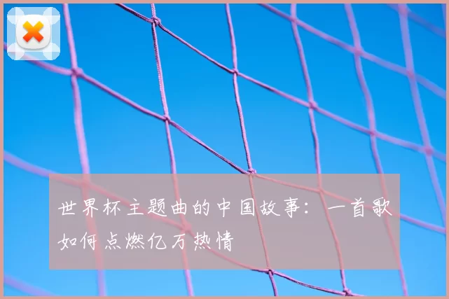 世界杯主题曲的中国故事:一首歌如何点燃亿万热情