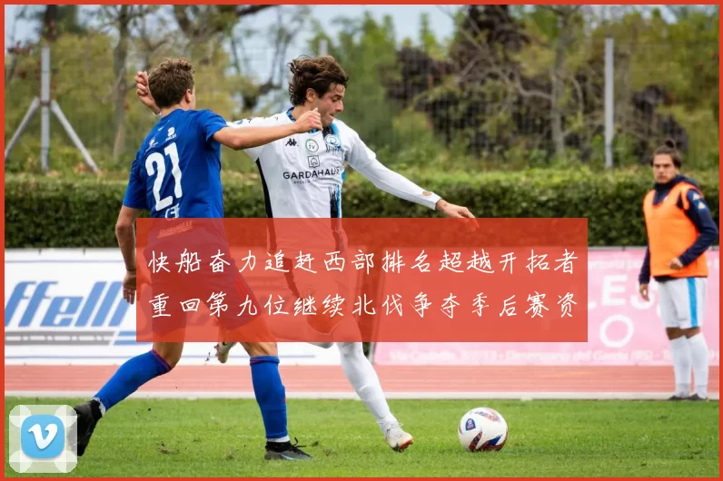 快船奋力追赶西部排名超越开拓者重回第九位继续北伐争夺季后赛资格