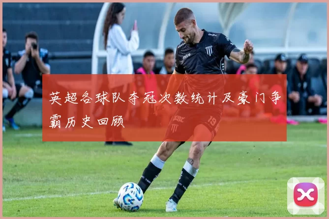 英超各球队夺冠次数统计及豪门争霸历史回顾