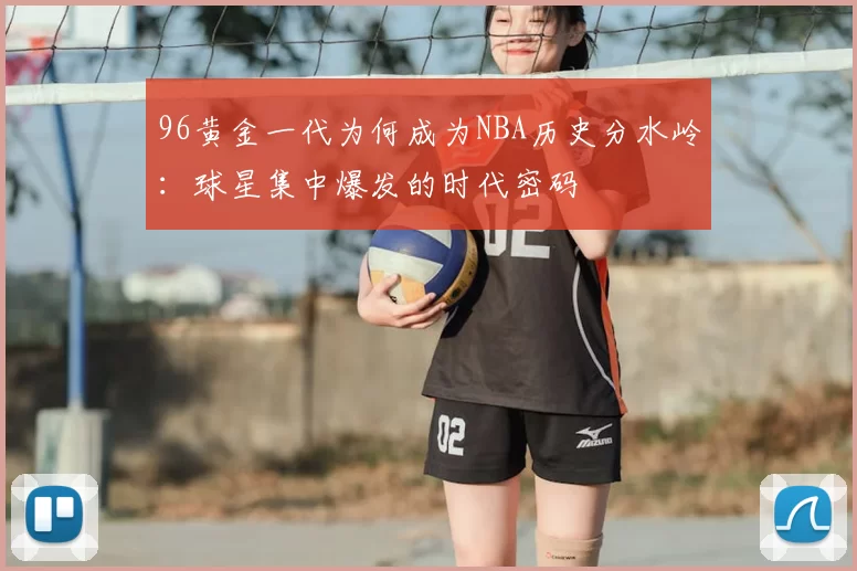 96黄金一代为何成为NBA历史分水岭：球星集中爆发的时代密码