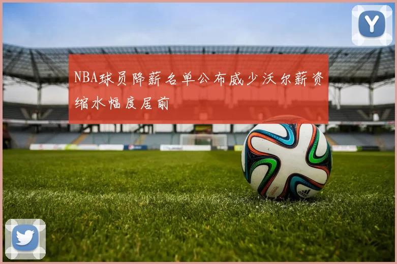 NBA球员降薪名单公布威少沃尔薪资缩水幅度居前