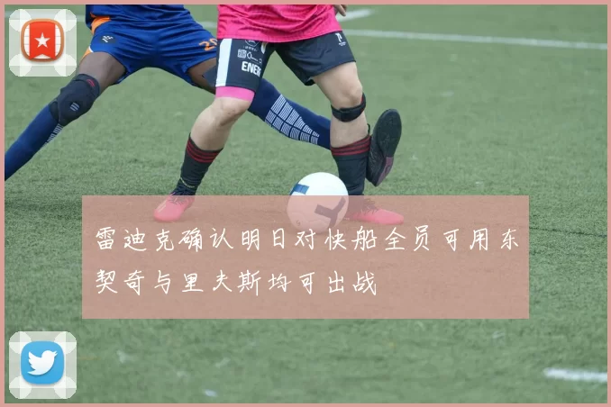 雷迪克确认明日对快船全员可用东契奇与里夫斯均可出战