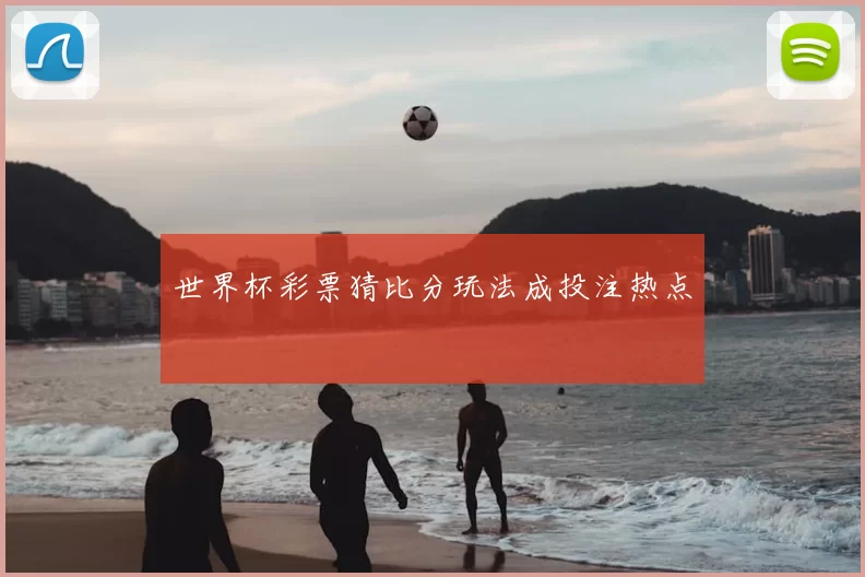 世界杯彩票猜比分玩法成投注热点