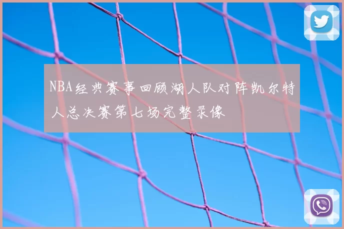 NBA经典赛事回顾湖人队对阵凯尔特人总决赛第七场完整录像