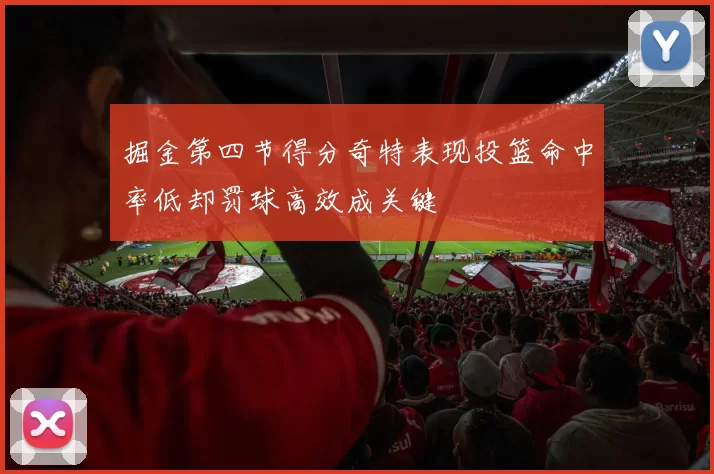 掘金第四节得分奇特表现投篮命中率低却罚球高效成关键