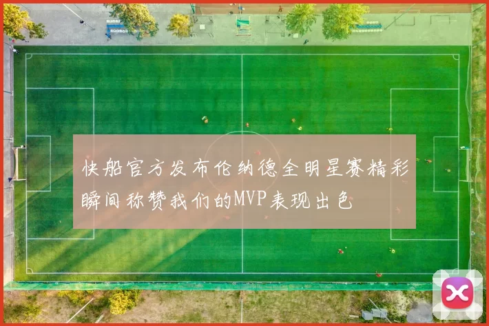 快船官方发布伦纳德全明星赛精彩瞬间称赞我们的MVP表现出色