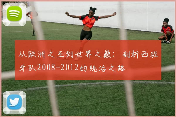 从欧洲之王到世界之巅：剖析西班牙队2008-2012的统治之路