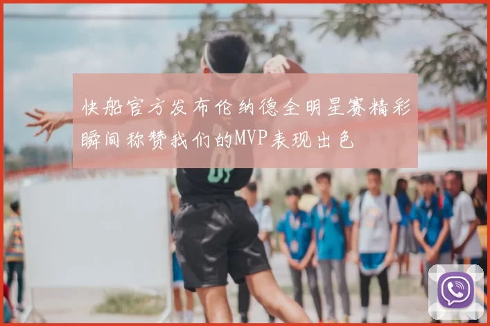 快船官方发布伦纳德全明星赛精彩瞬间称赞我们的MVP表现出色