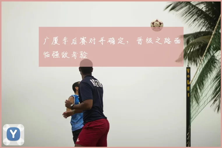 广厦季后赛对手确定,晋级之路面临强敌考验