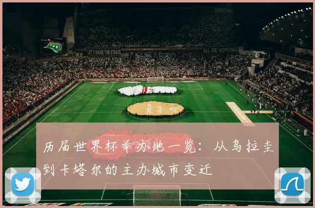 历届世界杯举办地一览：从乌拉圭到卡塔尔的主办城市变迁