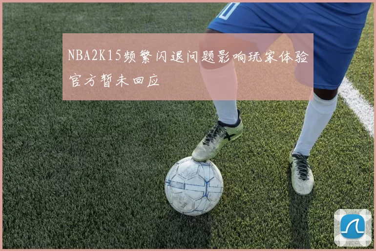 NBA2K15频繁闪退问题影响玩家体验官方暂未回应