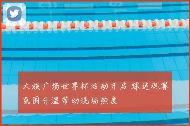 大族广场世界杯活动开启 球迷观赛氛围升温带动现场热度