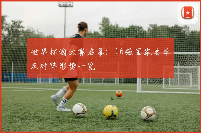 世界杯淘汰赛启幕：16强国家名单及对阵形势一览