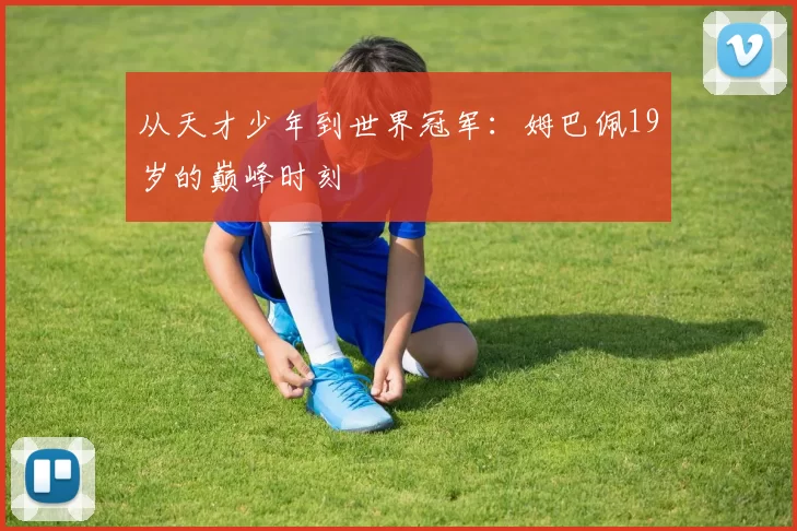 从天才少年到世界冠军：姆巴佩19岁的巅峰时刻