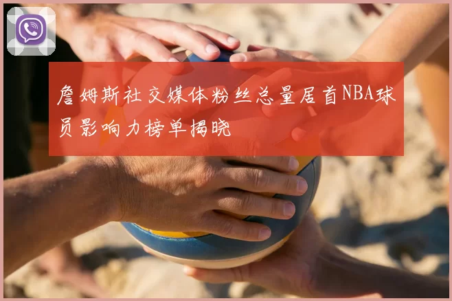 詹姆斯社交媒体粉丝总量居首NBA球员影响力榜单揭晓