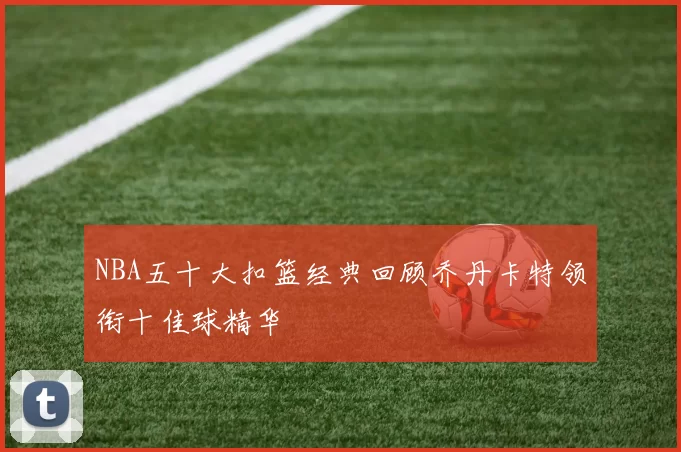 NBA五十大扣篮经典回顾乔丹卡特领衔十佳球精华