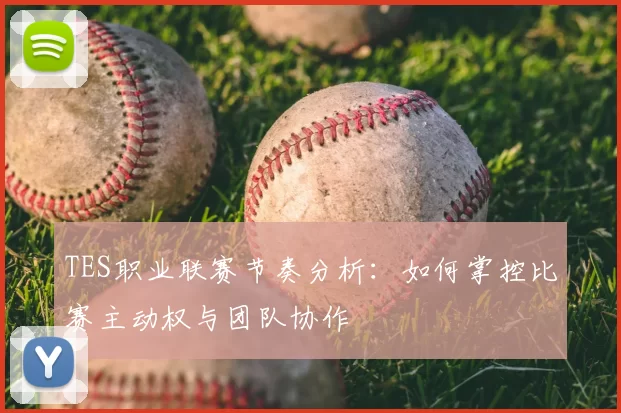 TES职业联赛节奏分析:如何掌控比赛主动权与团队协作