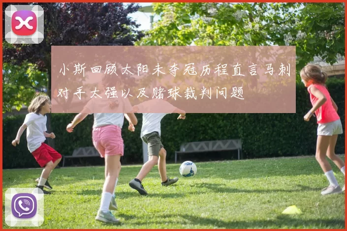 小斯回顾太阳未夺冠历程直言马刺对手太强以及赌球裁判问题