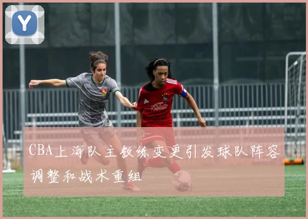 CBA上海队主教练变更引发球队阵容调整和战术重组