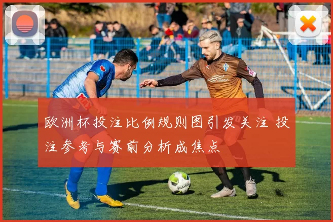 欧洲杯投注比例规则图引发关注 投注参考与赛前分析成焦点