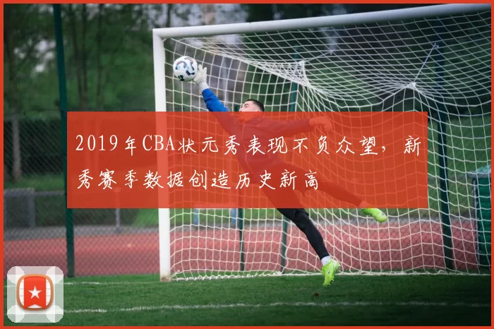 2019年CBA状元秀表现不负众望,新秀赛季数据创造历史新高