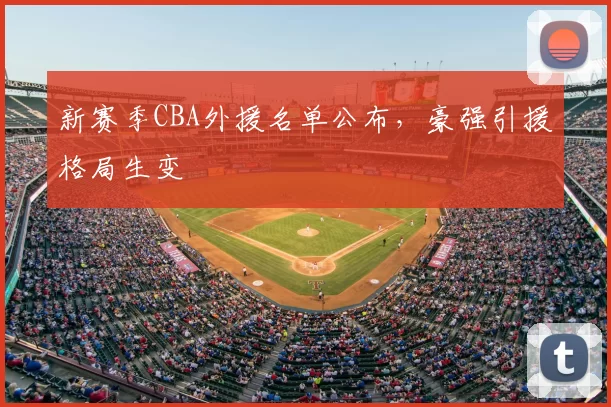 新赛季CBA外援名单公布,豪强引援格局生变