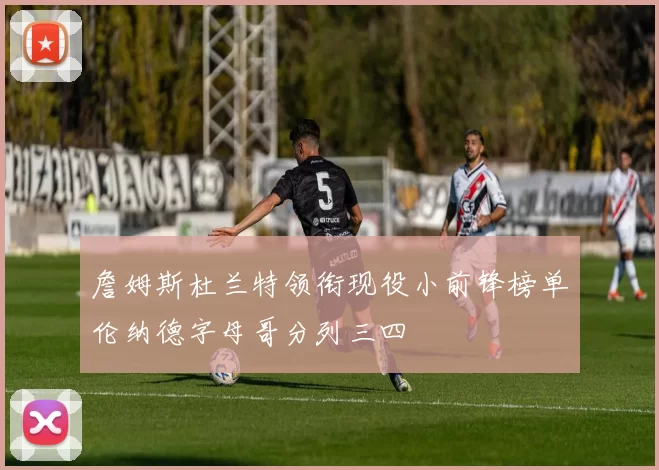 詹姆斯杜兰特领衔现役小前锋榜单伦纳德字母哥分列三四