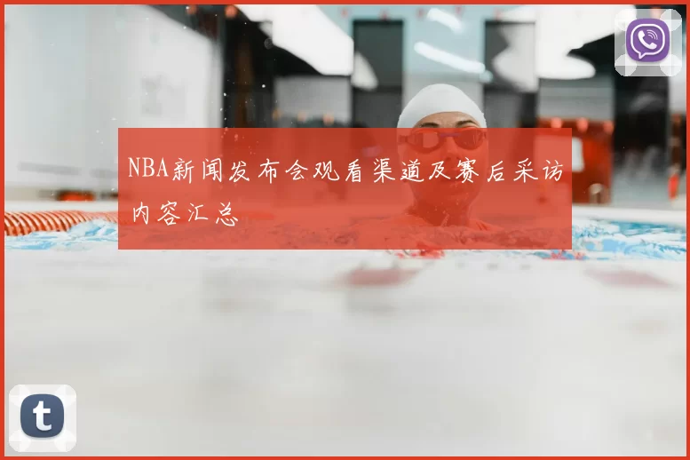 NBA新闻发布会观看渠道及赛后采访内容汇总