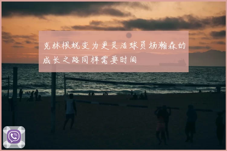 克林根蜕变为更灵活球员杨瀚森的成长之路同样需要时间