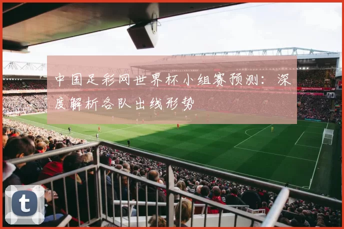 中国足彩网世界杯小组赛预测：深度解析各队出线形势