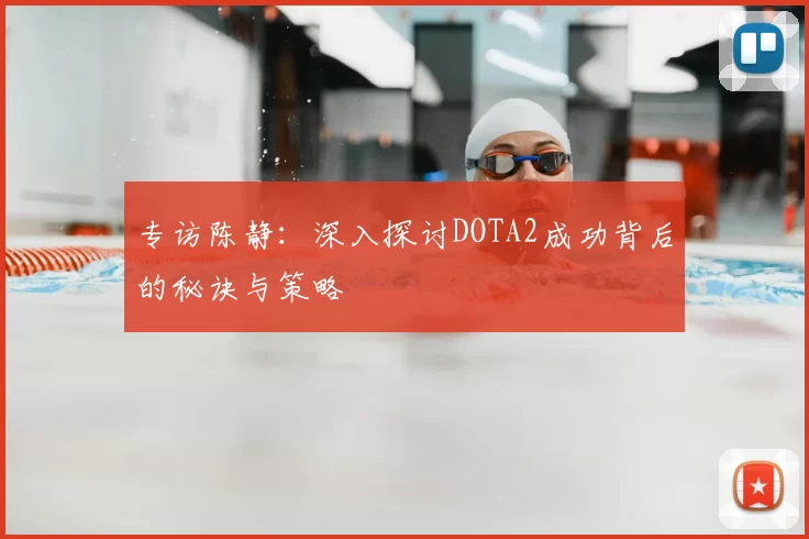 专访陈静：深入探讨DOTA2成功背后的秘诀与策略