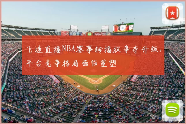 飞速直播NBA赛事转播权争夺升级，平台竞争格局面临重塑