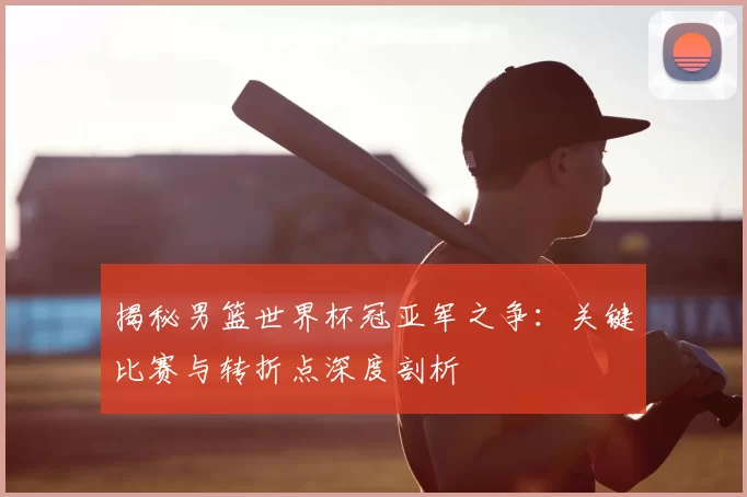 揭秘男篮世界杯冠亚军之争:关键比赛与转折点深度剖析