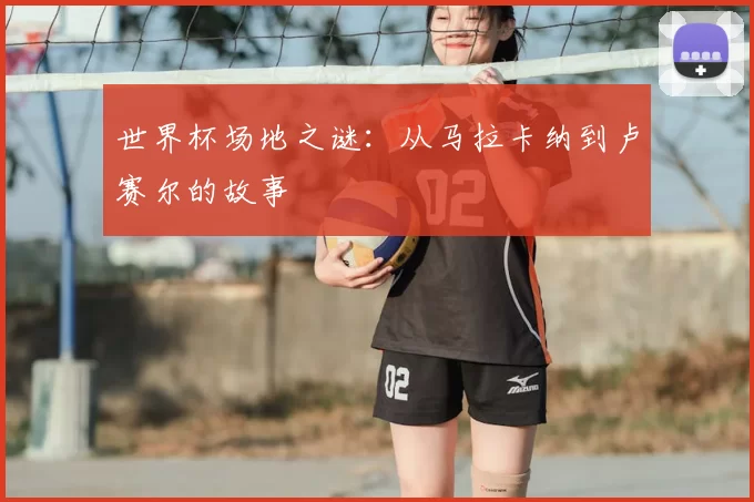 世界杯场地之谜:从马拉卡纳到卢赛尔的故事
