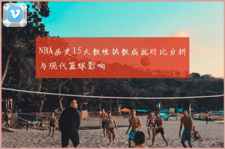 NBA历史15大教练执教成就对比分析与现代篮球影响